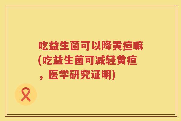 吃益生菌可以降黄疸嘛(吃益生菌可减轻黄疸,医学研究证明) 吃益生菌可以降黄疸嘛(吃益生菌可减轻黄疸,医学研究证明)