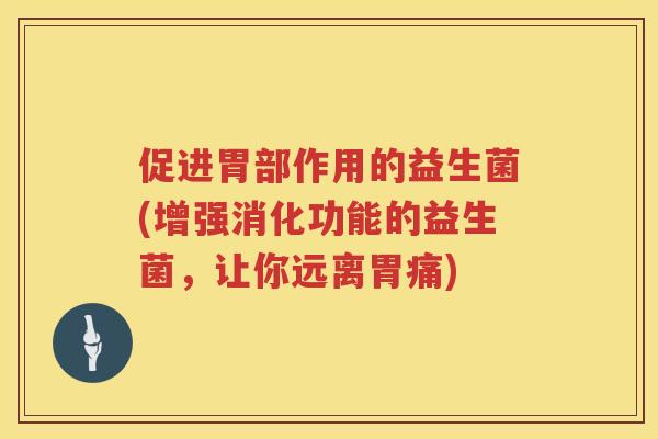 促进胃部作用的益生菌(增强消化功能的益生菌，让你远离胃痛)