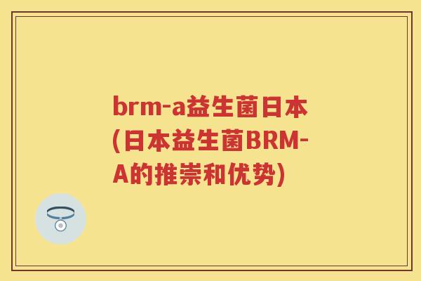 brm-a益生菌日本(日本益生菌BRM-A的推崇和优势) brm-a益生菌日本(日本益生菌BRM-A的推崇和优势)