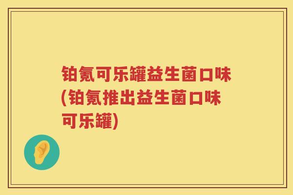 铂氪可乐罐益生菌口味(铂氪推出益生菌口味可乐罐) 铂氪可乐罐益生菌口味(铂氪推出益生菌口味可乐罐)