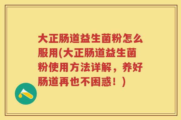 大正肠道益生菌粉怎么服用(大正肠道益生菌粉使用方法详解,养好肠道再也不困惑!) 大正肠道益生菌粉怎么服用(大正肠道益生菌粉使用方法详解,养好肠道再也不困惑!)