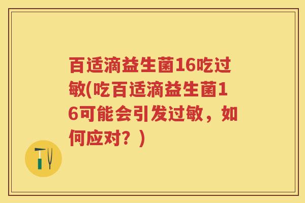 百适滴益生菌16吃(吃百适滴益生菌16可能会引发,如何应对?) 百适滴益生菌16吃(吃百适滴益生菌16可能会引发,如何应对?)