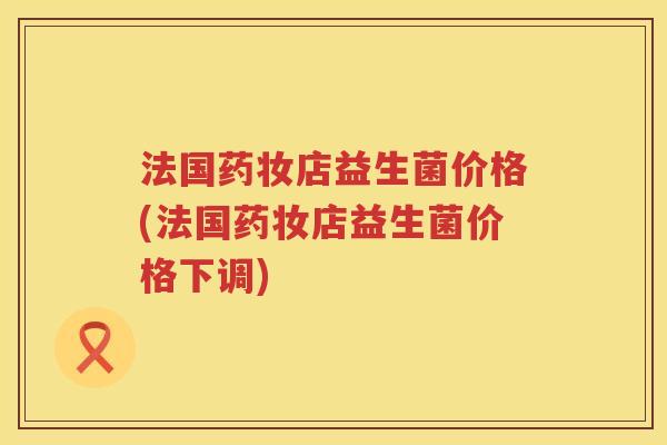 法国药妆店益生菌价格(法国药妆店益生菌价格下调) 法国药妆店益生菌价格(法国药妆店益生菌价格下调)