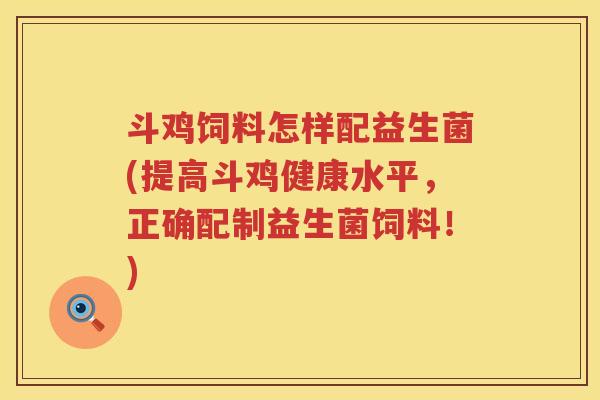 斗鸡饲料怎样配益生菌(提高斗鸡健康水平，正确配制益生菌饲料！)