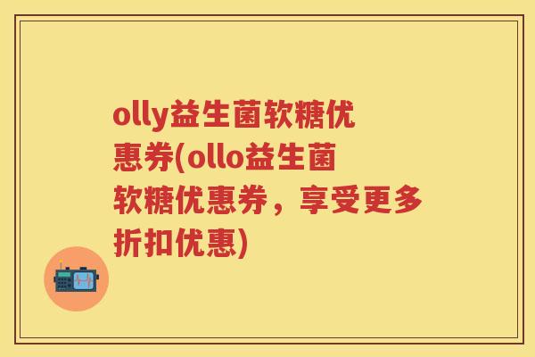 olly益生菌软糖优惠券(ollo益生菌软糖优惠券,享受更多折扣优惠) olly益生菌软糖优惠券(ollo益生菌软糖优惠券,享受更多折扣优惠)