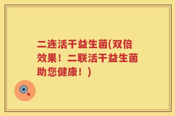二连活干益生菌(双倍效果!二联活干益生菌助您健康!) 二连活干益生菌(双倍效果!二联活干益生菌助您健康!)