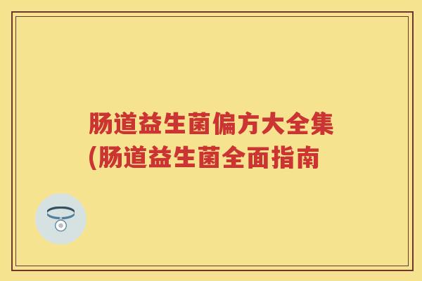 肠道益生菌偏方大全集(肠道益生菌全面指南 肠道益生菌偏方大全集(肠道益生菌全面指南