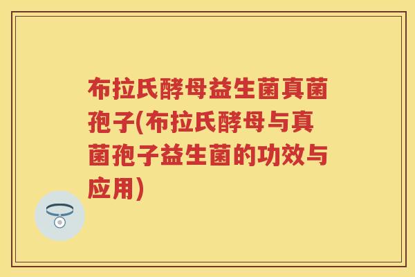 布拉氏酵母益生菌真菌孢子(布拉氏酵母与真菌孢子益生菌的功效与应用) 布拉氏酵母益生菌真菌孢子(布拉氏酵母与真菌孢子益生菌的功效与应用)