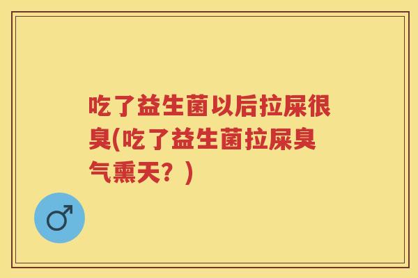 吃了益生菌以后拉屎很臭(吃了益生菌拉屎臭气熏天?) 吃了益生菌以后拉屎很臭(吃了益生菌拉屎臭气熏天?)