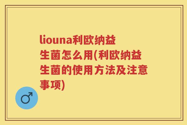 liouna利欧纳益生菌怎么用(利欧纳益生菌的使用方法及注意事项)