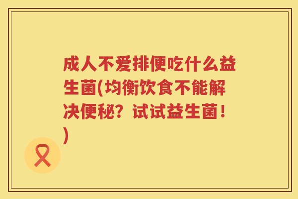 成人不爱排便吃什么益生菌(均衡饮食不能解决?试试益生菌!) 成人不爱排便吃什么益生菌(均衡饮食不能解决?试试益生菌!)
