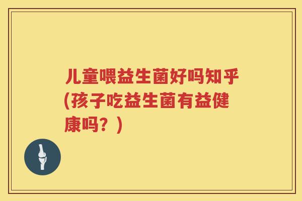 儿童喂益生菌好吗知乎(孩子吃益生菌有益健康吗？)