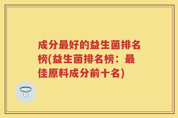 成分好的益生菌排名榜(益生菌排名榜:佳原料成分前十名) 成分好的益生菌排名榜(益生菌排名榜:佳原料成分前十名)
