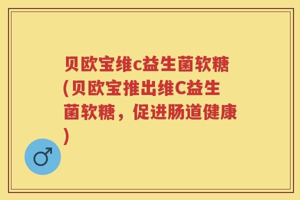 贝欧宝维c益生菌软糖(贝欧宝推出维C益生菌软糖,促进肠道健康) 贝欧宝维c益生菌软糖(贝欧宝推出维C益生菌软糖,促进肠道健康)