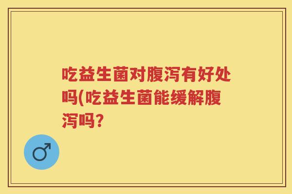 吃益生菌对有好处吗(吃益生菌能缓解吗? 吃益生菌对有好处吗(吃益生菌能缓解吗?