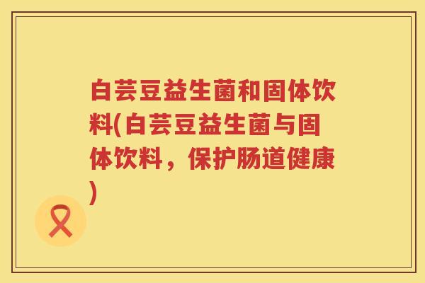 白芸豆益生菌和固体饮料(白芸豆益生菌与固体饮料,保护肠道健康) 白芸豆益生菌和固体饮料(白芸豆益生菌与固体饮料,保护肠道健康)