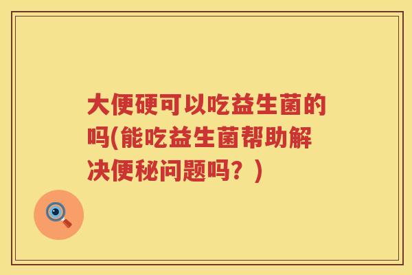 大便硬可以吃益生菌的吗(能吃益生菌帮助解决问题吗?) 大便硬可以吃益生菌的吗(能吃益生菌帮助解决问题吗?)