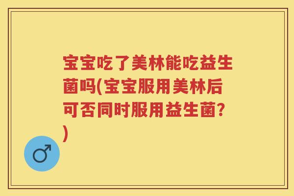 宝宝吃了美林能吃益生菌吗(宝宝服用美林后可否同时服用益生菌?) 宝宝吃了美林能吃益生菌吗(宝宝服用美林后可否同时服用益生菌?)