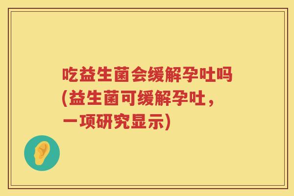 吃益生菌会缓解孕吐吗(益生菌可缓解孕吐,一项研究显示) 吃益生菌会缓解孕吐吗(益生菌可缓解孕吐,一项研究显示)