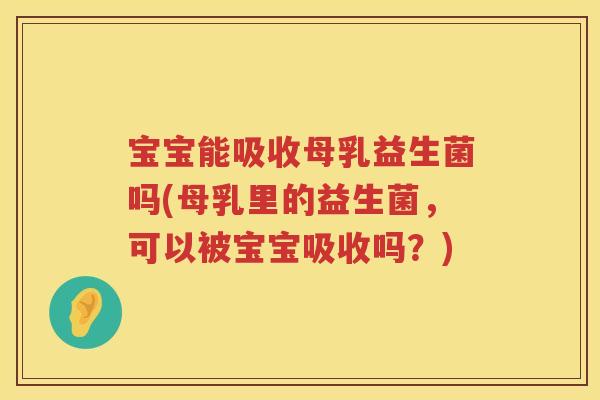 宝宝能吸收母乳益生菌吗(母乳里的益生菌，可以被宝宝吸收吗？)