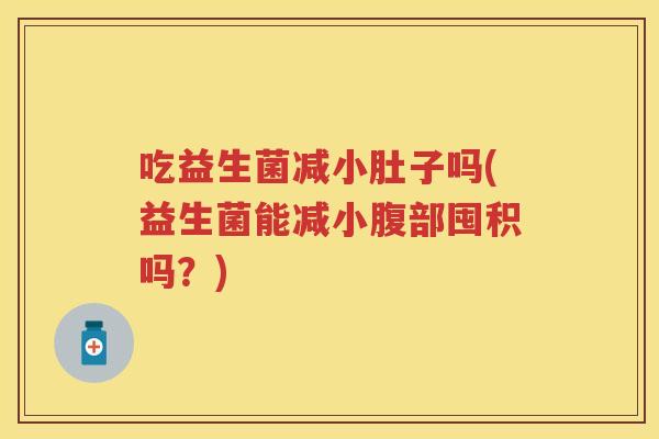 吃益生菌减小肚子吗(益生菌能减小腹部囤积吗?) 吃益生菌减小肚子吗(益生菌能减小腹部囤积吗?)