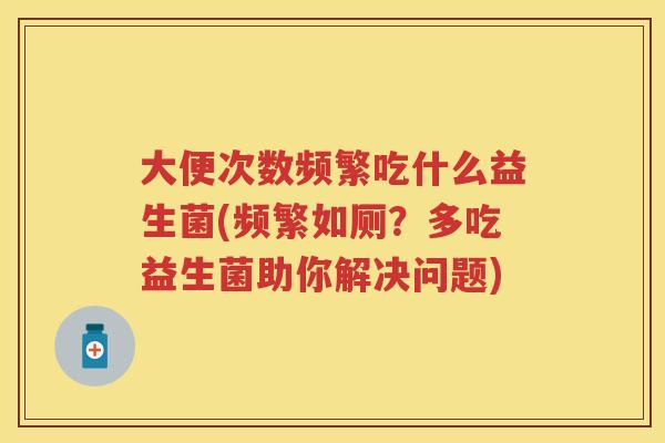 大便次数频繁吃什么益生菌(频繁如厕？多吃益生菌助你解决问题)