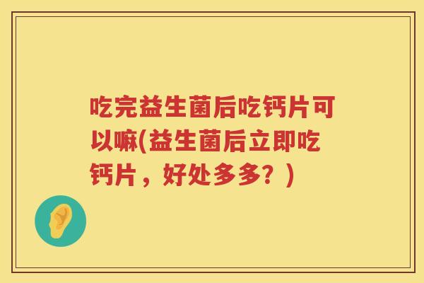 吃完益生菌后吃钙片可以嘛(益生菌后立即吃钙片，好处多多？)