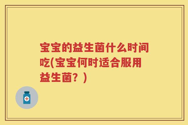 宝宝的益生菌什么时间吃(宝宝何时适合服用益生菌?) 宝宝的益生菌什么时间吃(宝宝何时适合服用益生菌?)