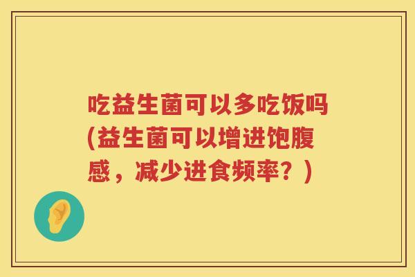 吃益生菌可以多吃饭吗(益生菌可以增进饱腹感,减少进食频率?) 吃益生菌可以多吃饭吗(益生菌可以增进饱腹感,减少进食频率?)