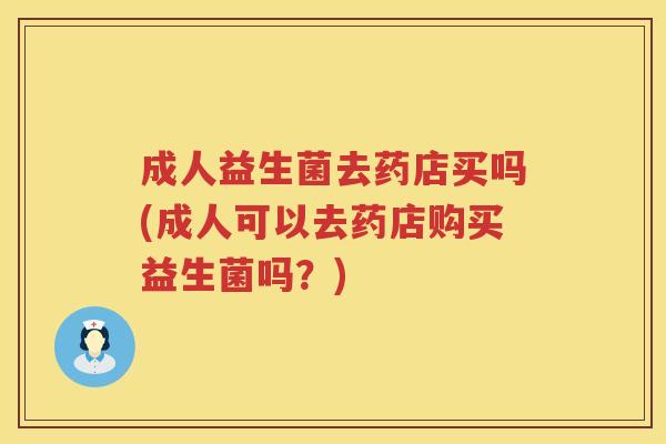成人益生菌去药店买吗(成人可以去药店购买益生菌吗?) 成人益生菌去药店买吗(成人可以去药店购买益生菌吗?)