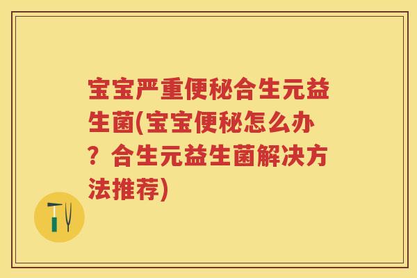 宝宝严重合生元益生菌(宝宝怎么办？合生元益生菌解决方法推荐)
