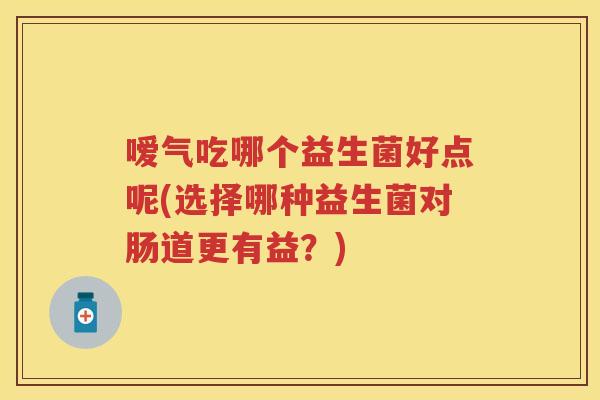 嗳气吃哪个益生菌好点呢(选择哪种益生菌对肠道更有益?) 嗳气吃哪个益生菌好点呢(选择哪种益生菌对肠道更有益?)