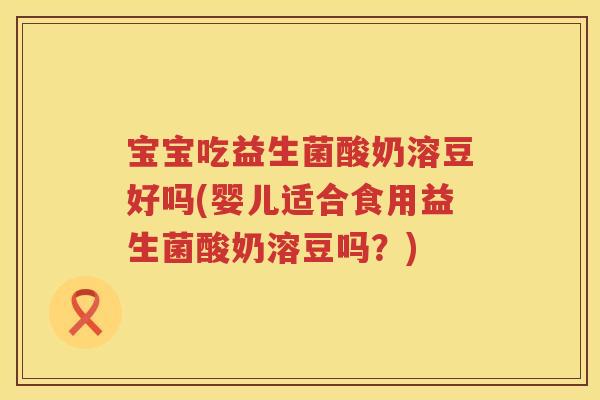 宝宝吃益生菌酸奶溶豆好吗(婴儿适合食用益生菌酸奶溶豆吗?) 宝宝吃益生菌酸奶溶豆好吗(婴儿适合食用益生菌酸奶溶豆吗?)