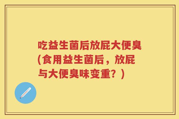 吃益生菌后放屁大便臭(食用益生菌后,放屁与大便臭味变重?) 吃益生菌后放屁大便臭(食用益生菌后,放屁与大便臭味变重?)