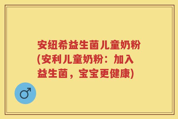 安纽希益生菌儿童奶粉(安利儿童奶粉:加入益生菌,宝宝更健康) 安纽希益生菌儿童奶粉(安利儿童奶粉:加入益生菌,宝宝更健康)