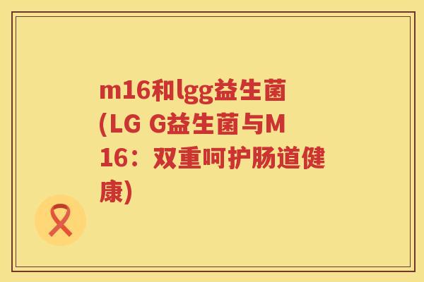 m16和lgg益生菌(LG G益生菌与M16:双重呵护肠道健康) m16和lgg益生菌(LG G益生菌与M16:双重呵护肠道健康)
