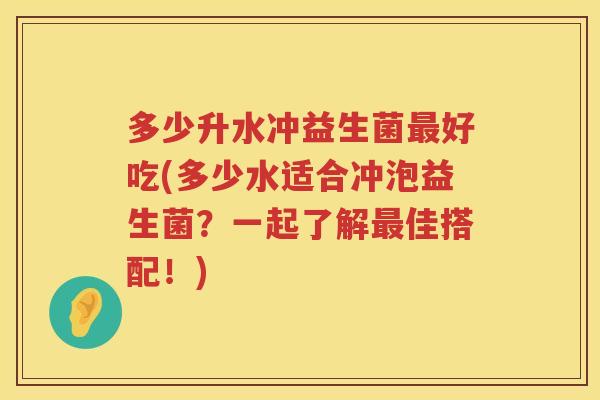 多少升水冲益生菌好吃(多少水适合冲泡益生菌?一起了解佳搭配!) 多少升水冲益生菌好吃(多少水适合冲泡益生菌?一起了解佳搭配!)