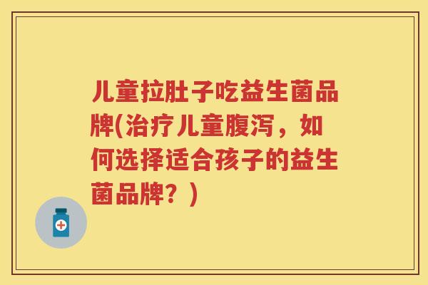 儿童拉肚子吃益生菌品牌(儿童,如何选择适合孩子的益生菌品牌?) 儿童拉肚子吃益生菌品牌(儿童,如何选择适合孩子的益生菌品牌?)