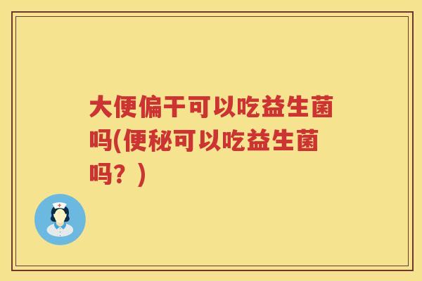 大便偏干可以吃益生菌吗(可以吃益生菌吗?) 大便偏干可以吃益生菌吗(可以吃益生菌吗?)