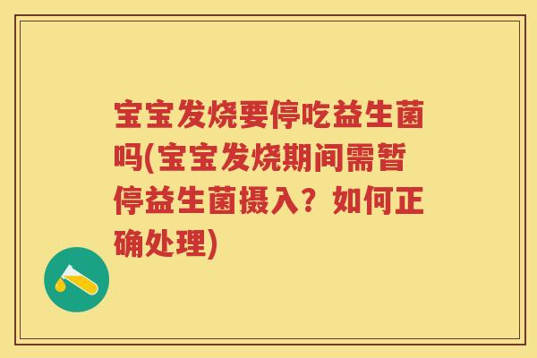 宝宝发烧要停吃益生菌吗(宝宝发烧期间需暂停益生菌摄入?如何正确处理) 宝宝发烧要停吃益生菌吗(宝宝发烧期间需暂停益生菌摄入?如何正确处理)