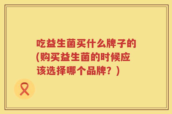 吃益生菌买什么牌子的(购买益生菌的时候应该选择哪个品牌?) 吃益生菌买什么牌子的(购买益生菌的时候应该选择哪个品牌?)