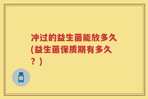 冲过的益生菌能放多久(益生菌保质期有多久？)