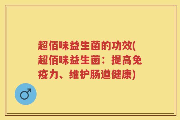 超佰味益生菌的功效(超佰味益生菌:提高力、维护肠道健康) 超佰味益生菌的功效(超佰味益生菌:提高力、维护肠道健康)