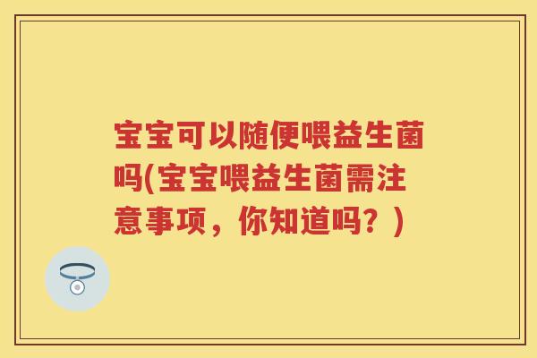 宝宝可以随便喂益生菌吗(宝宝喂益生菌需注意事项,你知道吗?) 宝宝可以随便喂益生菌吗(宝宝喂益生菌需注意事项,你知道吗?)