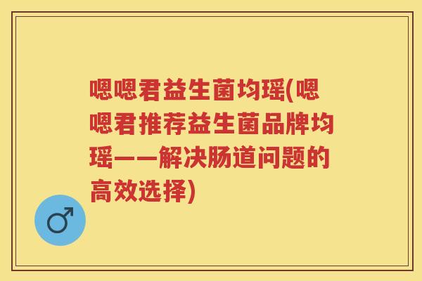 嗯嗯君益生菌均瑶(嗯嗯君推荐益生菌品牌均瑶——解决肠道问题的高效选择) 嗯嗯君益生菌均瑶(嗯嗯君推荐益生菌品牌均瑶——解决肠道问题的高效选择)