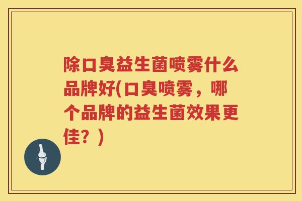 除益生菌喷雾什么品牌好(喷雾,哪个品牌的益生菌效果更佳?) 除益生菌喷雾什么品牌好(喷雾,哪个品牌的益生菌效果更佳?)