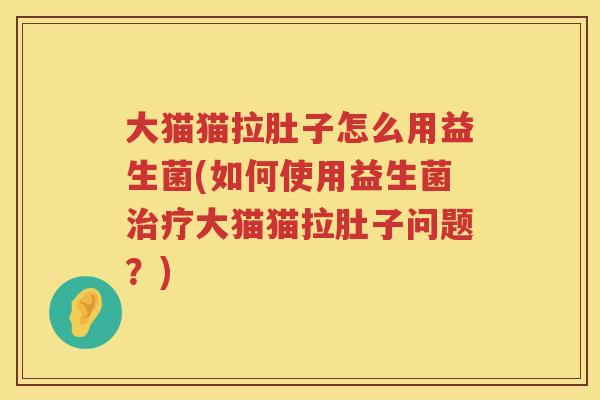 大猫猫拉肚子怎么用益生菌(如何使用益生菌大猫猫拉肚子问题?) 大猫猫拉肚子怎么用益生菌(如何使用益生菌大猫猫拉肚子问题?)