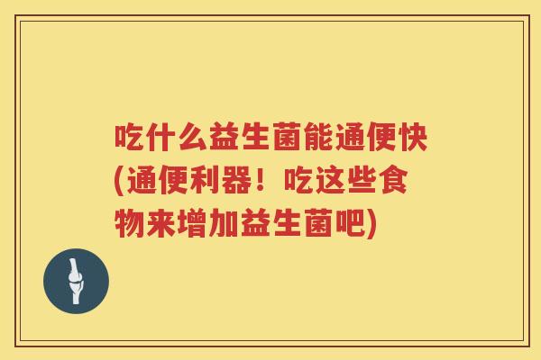 吃什么益生菌能通便快(通便利器!吃这些食物来增加益生菌吧) 吃什么益生菌能通便快(通便利器!吃这些食物来增加益生菌吧)