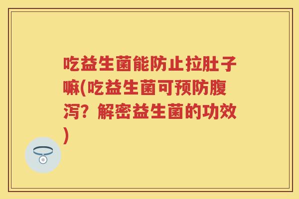 吃益生菌能防止拉肚子嘛(吃益生菌可?解密益生菌的功效) 吃益生菌能防止拉肚子嘛(吃益生菌可?解密益生菌的功效)