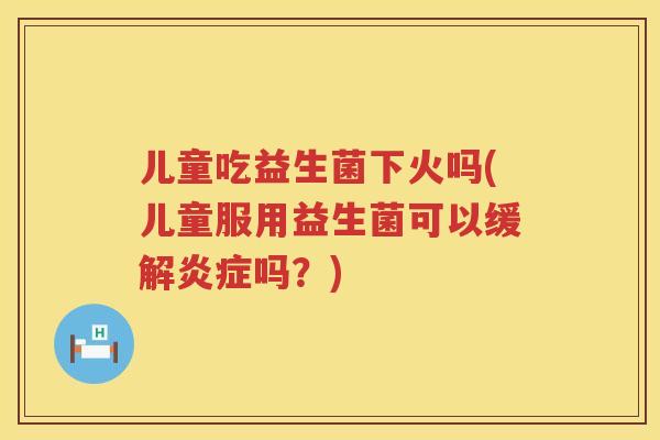 儿童吃益生菌下火吗(儿童服用益生菌可以缓解吗？)